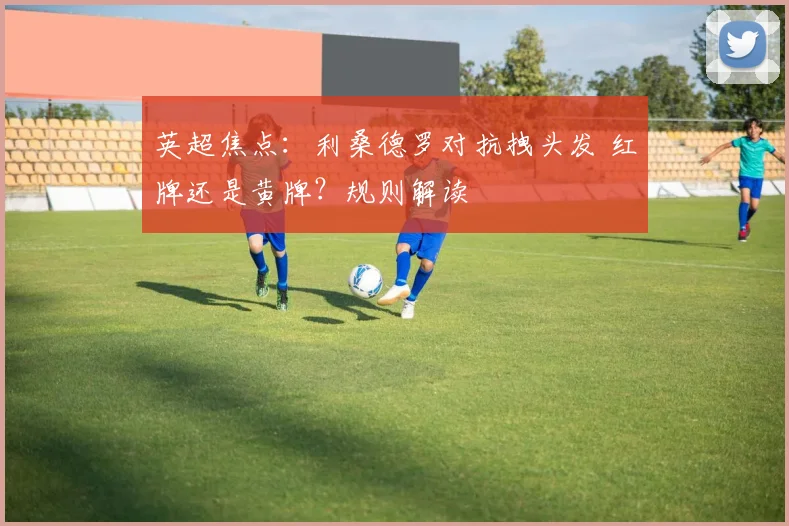 英超焦点：利桑德罗对抗拽头发 红牌还是黄牌？规则解读