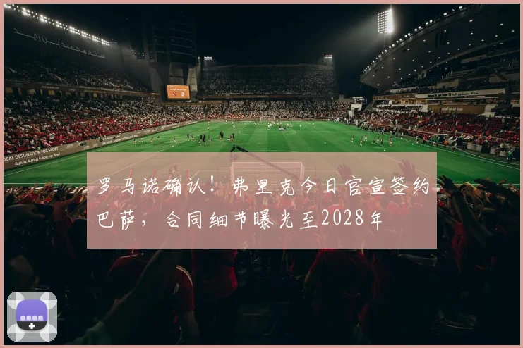 罗马诺确认！弗里克今日官宣签约巴萨，合同细节曝光至2028年