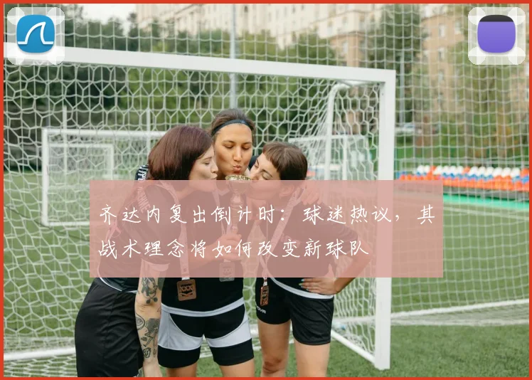 齐达内复出倒计时:球迷热议,其战术理念将如何改变新球队