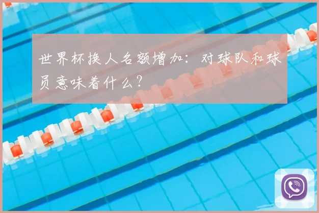 世界杯换人名额增加：对球队和球员意味着什么？