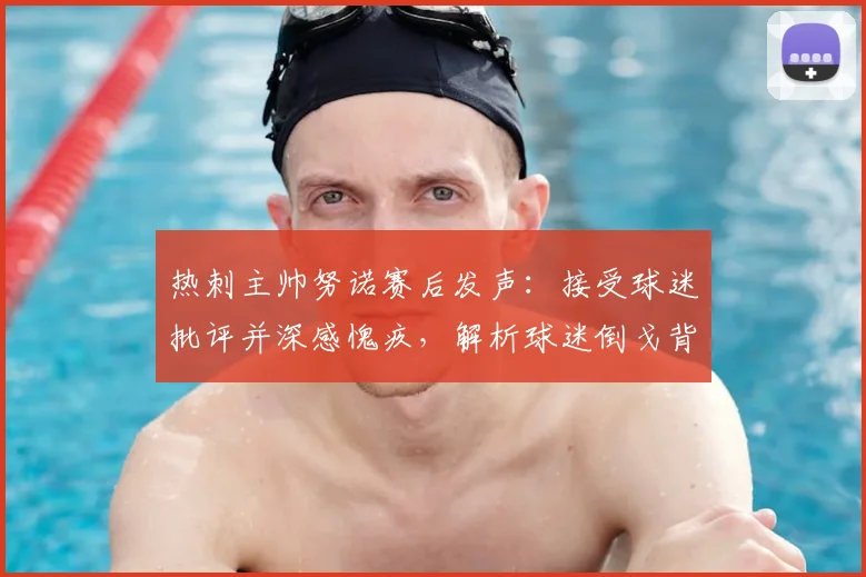 热刺主帅努诺赛后发声:接受球迷批评并深感愧疚,解析球迷倒戈背后的深层原因与球队未来走向