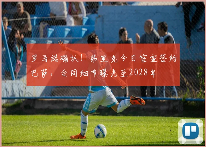 罗马诺确认！弗里克今日官宣签约巴萨，合同细节曝光至2028年