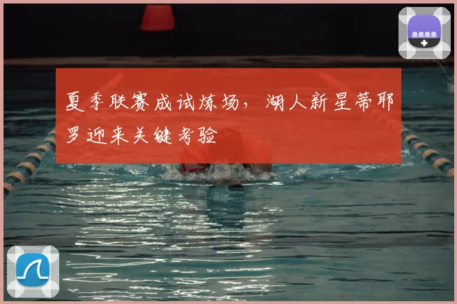夏季联赛成试炼场，湖人新星蒂耶罗迎来关键考验