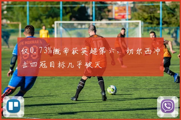 仅0.73%概率获英超第六，切尔西冲击四冠目标几乎破灭