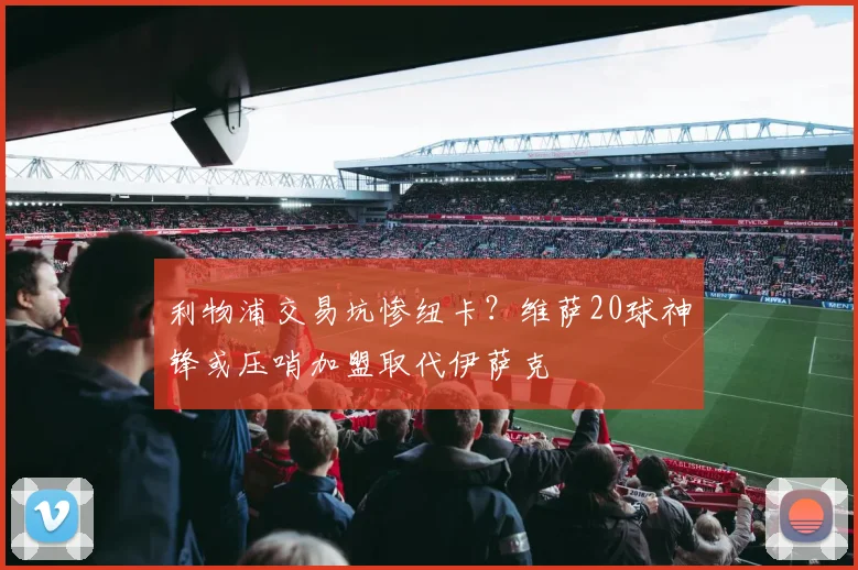 利物浦交易坑惨纽卡？维萨20球神锋或压哨加盟取代伊萨克