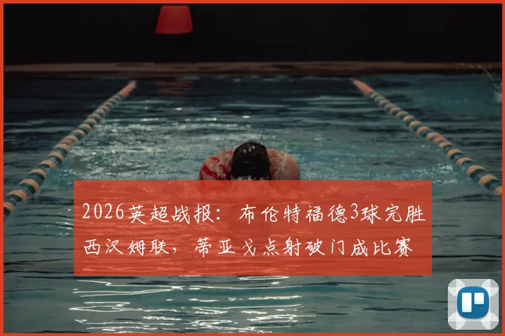 2026英超战报：布伦特福德3球完胜西汉姆联，蒂亚戈点射破门成比赛转折点，复盘全场关键数据