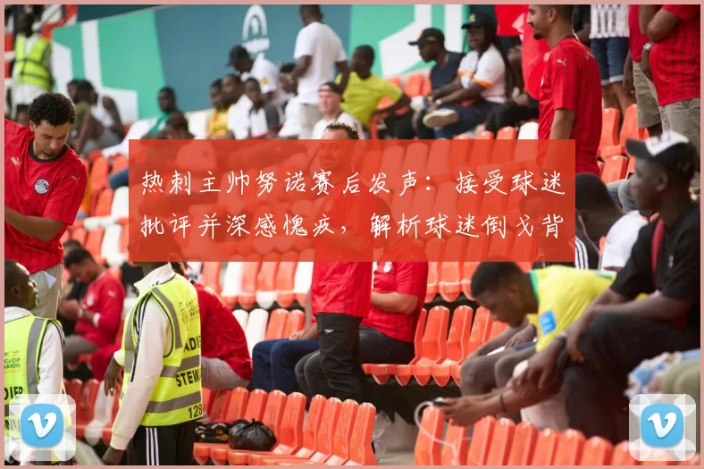 热刺主帅努诺赛后发声：接受球迷批评并深感愧疚，解析球迷倒戈背后的深层原因与球队未来走向