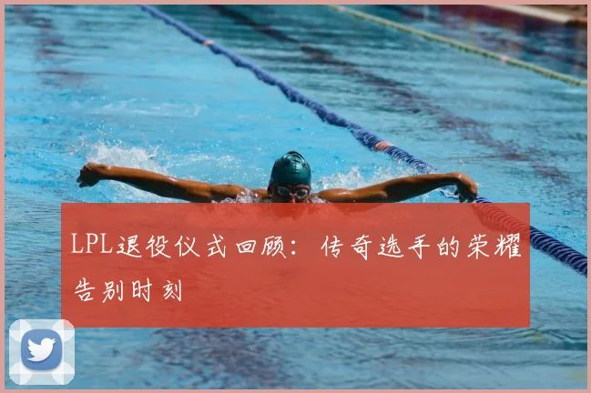 LPL退役仪式回顾：传奇选手的荣耀告别时刻