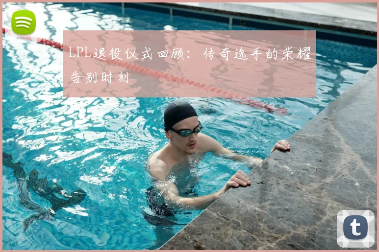 LPL退役仪式回顾:传奇选手的荣耀告别时刻