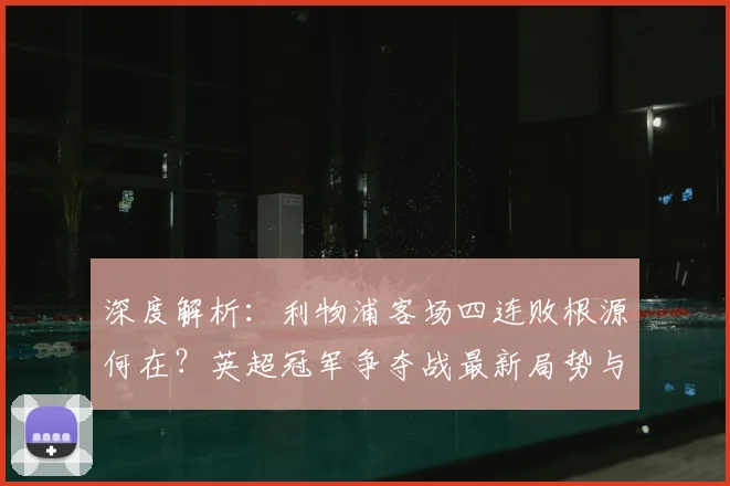 深度解析：利物浦客场四连败根源何在？英超冠军争夺战最新局势与前景展望