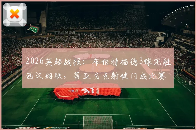 2026英超战报：布伦特福德3球完胜西汉姆联，蒂亚戈点射破门成比赛转折点，复盘全场关键数据