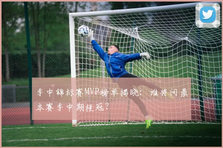 季中锦标赛MVP榜单揭晓：谁将问鼎本赛季中期桂冠？