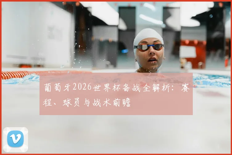 葡萄牙2026世界杯备战全解析：赛程、球员与战术前瞻