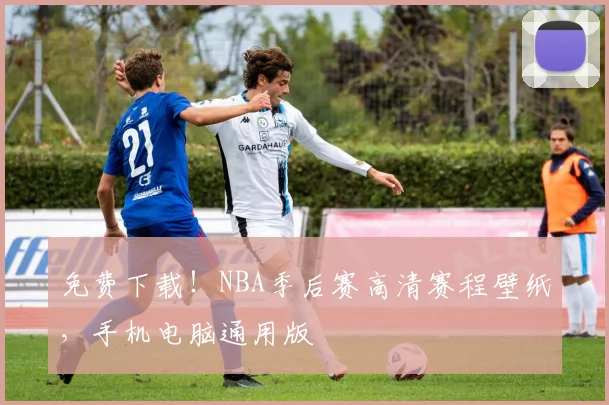 免费下载！NBA季后赛高清赛程壁纸，手机电脑通用版
