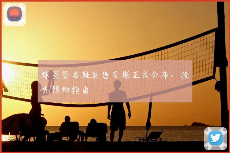 球星签名鞋发售日期正式公布，抢先预约指南