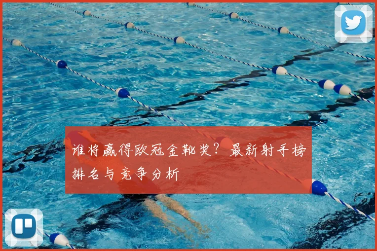 谁将赢得欧冠金靴奖？最新射手榜排名与竞争分析