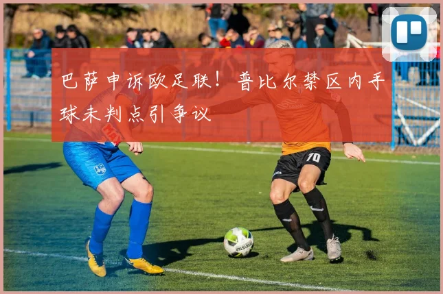巴萨申诉欧足联！普比尔禁区内手球未判点引争议