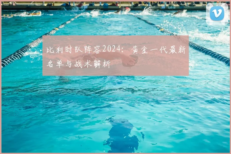 比利时队阵容2024：黄金一代最新名单与战术解析