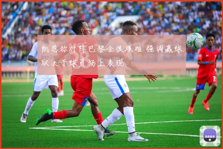 凯恩称对阵巴黎会很艰难 强调赢球取决于球员场上表现
