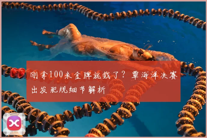 刚拿100米金牌就栽了？覃海洋决赛出发犯规细节解析