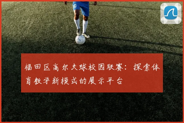 福田区高尔夫球校园联赛：探索体育教学新模式的展示平台