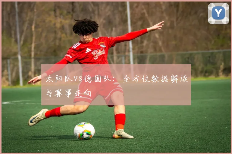 太阳队vs德国队：全方位数据解读与赛事走向