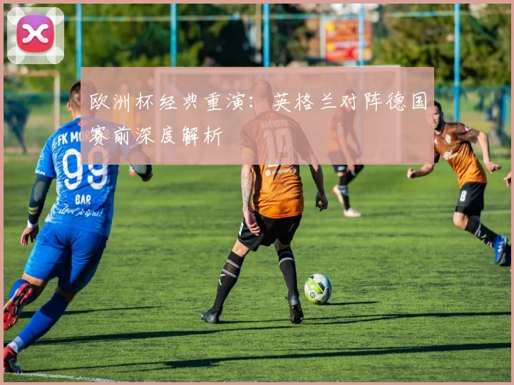 欧洲杯经典重演：英格兰对阵德国赛前深度解析