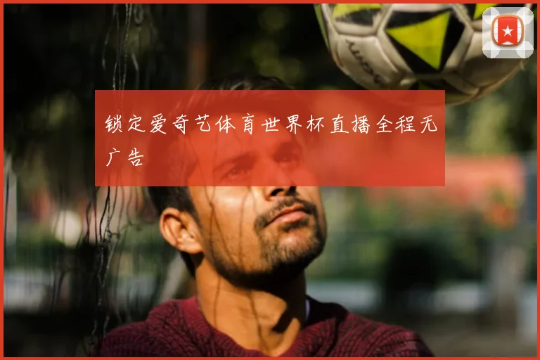 锁定爱奇艺体育世界杯直播全程无广告