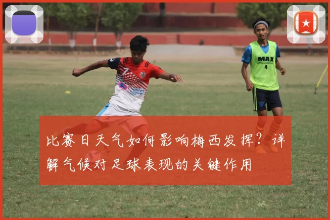 比赛日天气如何影响梅西发挥？详解气候对足球表现的关键作用