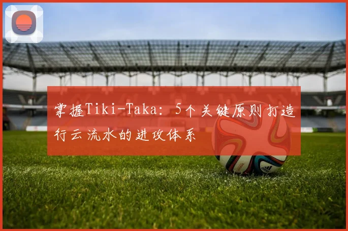 掌握Tiki-Taka：5个关键原则打造行云流水的进攻体系