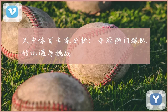 天空体育专家分析：夺冠热门球队的机遇与挑战