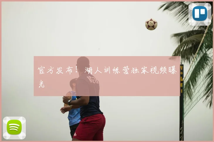 官方发布！湖人训练营独家视频曝光