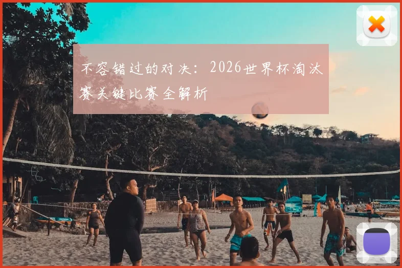 不容错过的对决：2026世界杯淘汰赛关键比赛全解析