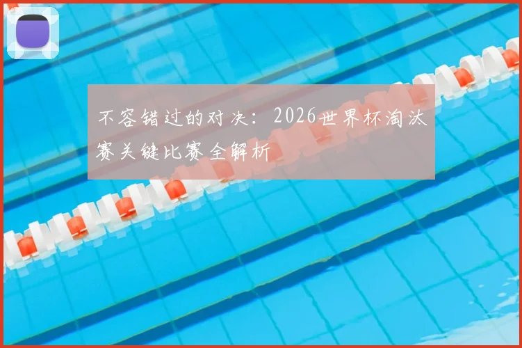 不容错过的对决：2026世界杯淘汰赛关键比赛全解析