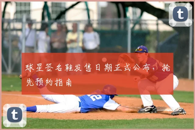 球星签名鞋发售日期正式公布，抢先预约指南
