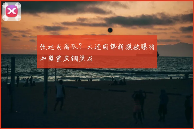 张达或离队？大连前锋新援被曝将加盟重庆铜梁龙