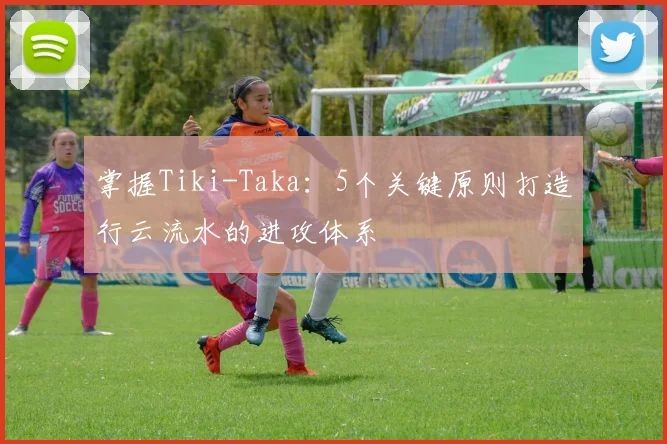 掌握Tiki-Taka：5个关键原则打造行云流水的进攻体系