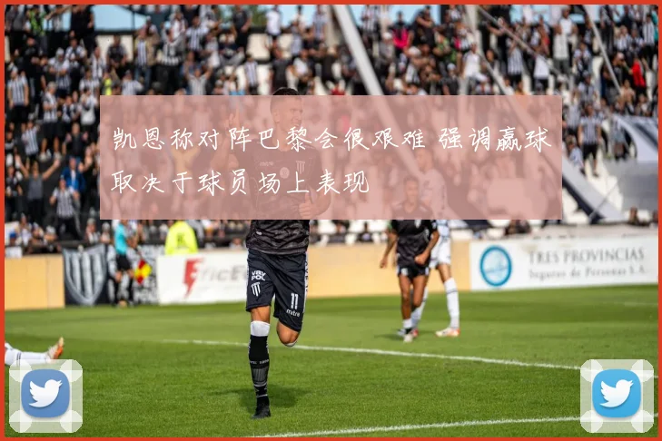 凯恩称对阵巴黎会很艰难 强调赢球取决于球员场上表现