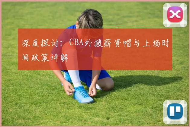 深度探讨：CBA外援薪资帽与上场时间政策详解