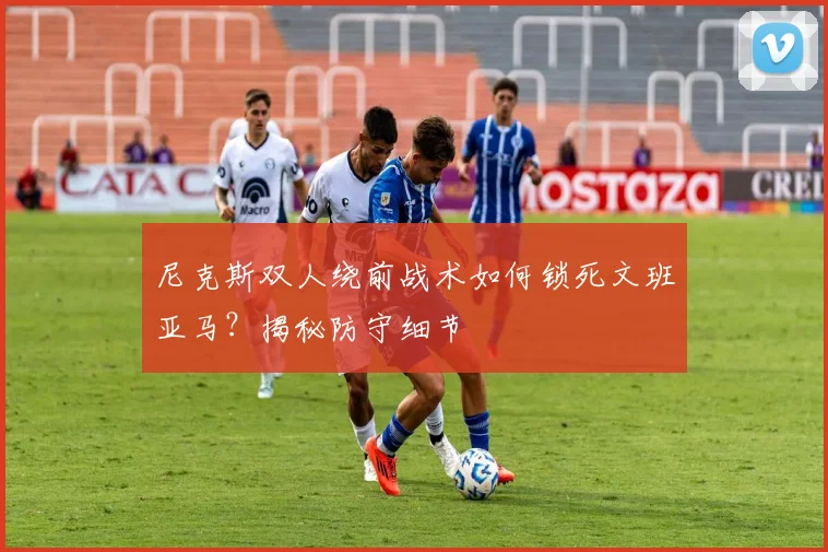 尼克斯双人绕前战术如何锁死文班亚马？揭秘防守细节